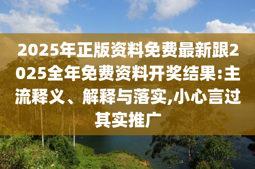 2025年正版资料免费最新跟2025全年免费资料开奖结果:主流释义、解释与落实,小心言过其实推广